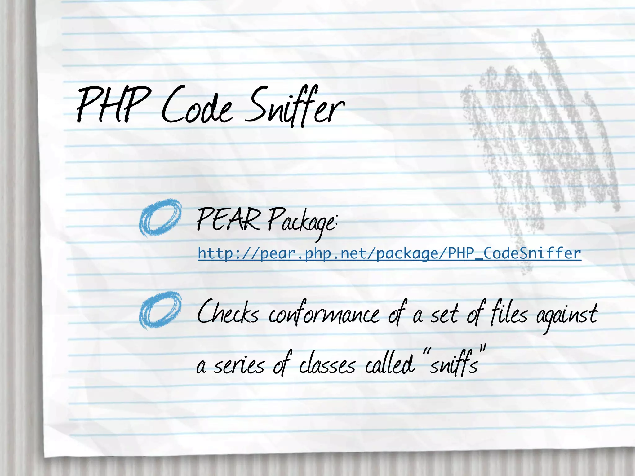 PHP Code Sniffer
       PEAR Package:
       http://pear.php.net/package/PHP_CodeSniffer



       Checks conformance of a set of files against
       a series of classes called “sniffs”
 