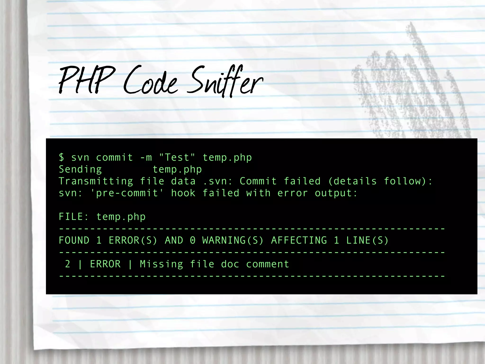 PHP Code Sniffer
$ svn commit -m "Test" temp.php
Sending        temp.php
Transmitting file data .svn: Commit failed (details follow):
svn: 'pre-commit' hook failed with error output:

FILE: temp.php
--------------------------------------------------------------
FOUND 1 ERROR(S) AND 0 WARNING(S) AFFECTING 1 LINE(S)
--------------------------------------------------------------
 2 | ERROR | Missing file doc comment
--------------------------------------------------------------
 