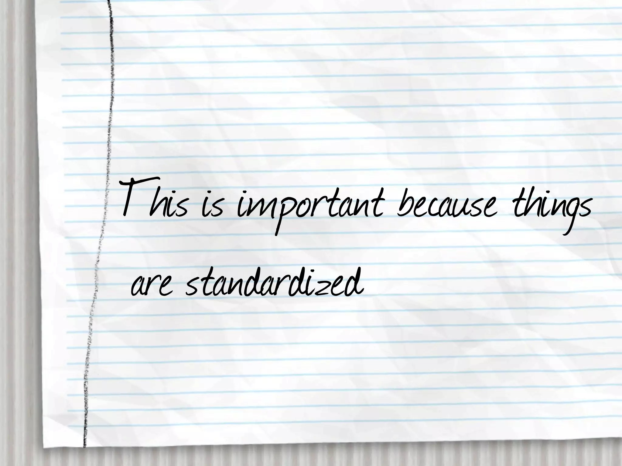 This is important because things
are standardized
 