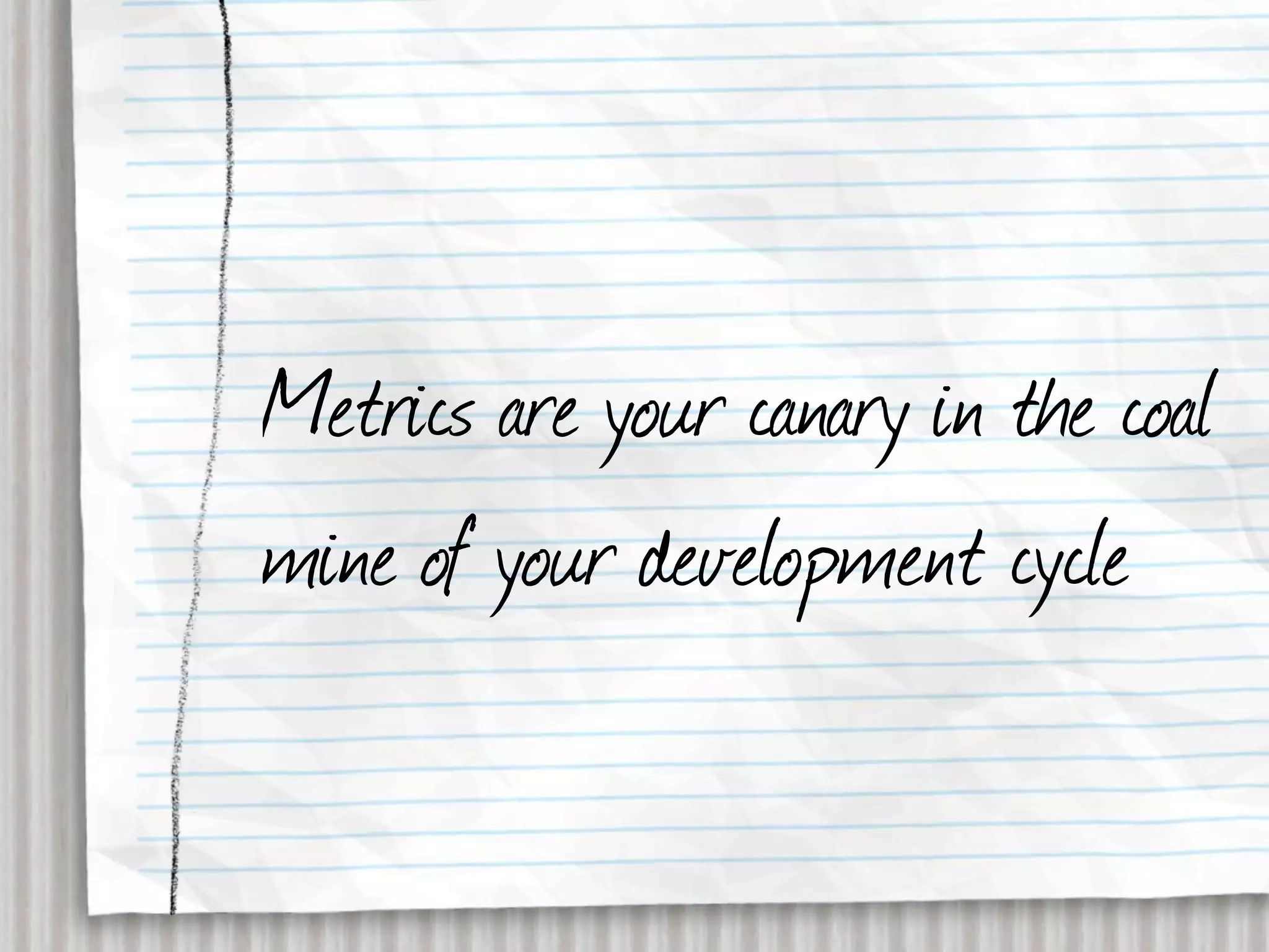 Metrics are your canary in the coal
mine of your development cycle
 