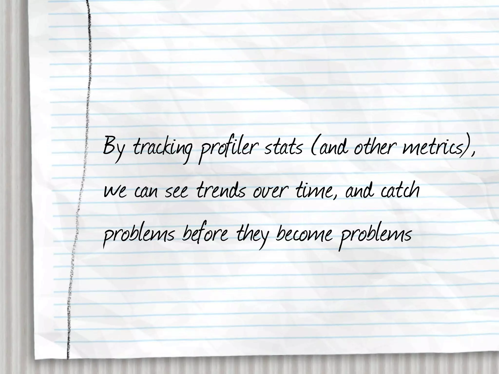 By tracking profiler stats (and other metrics),
we can see trends over time, and catch
problems before they become problems
 