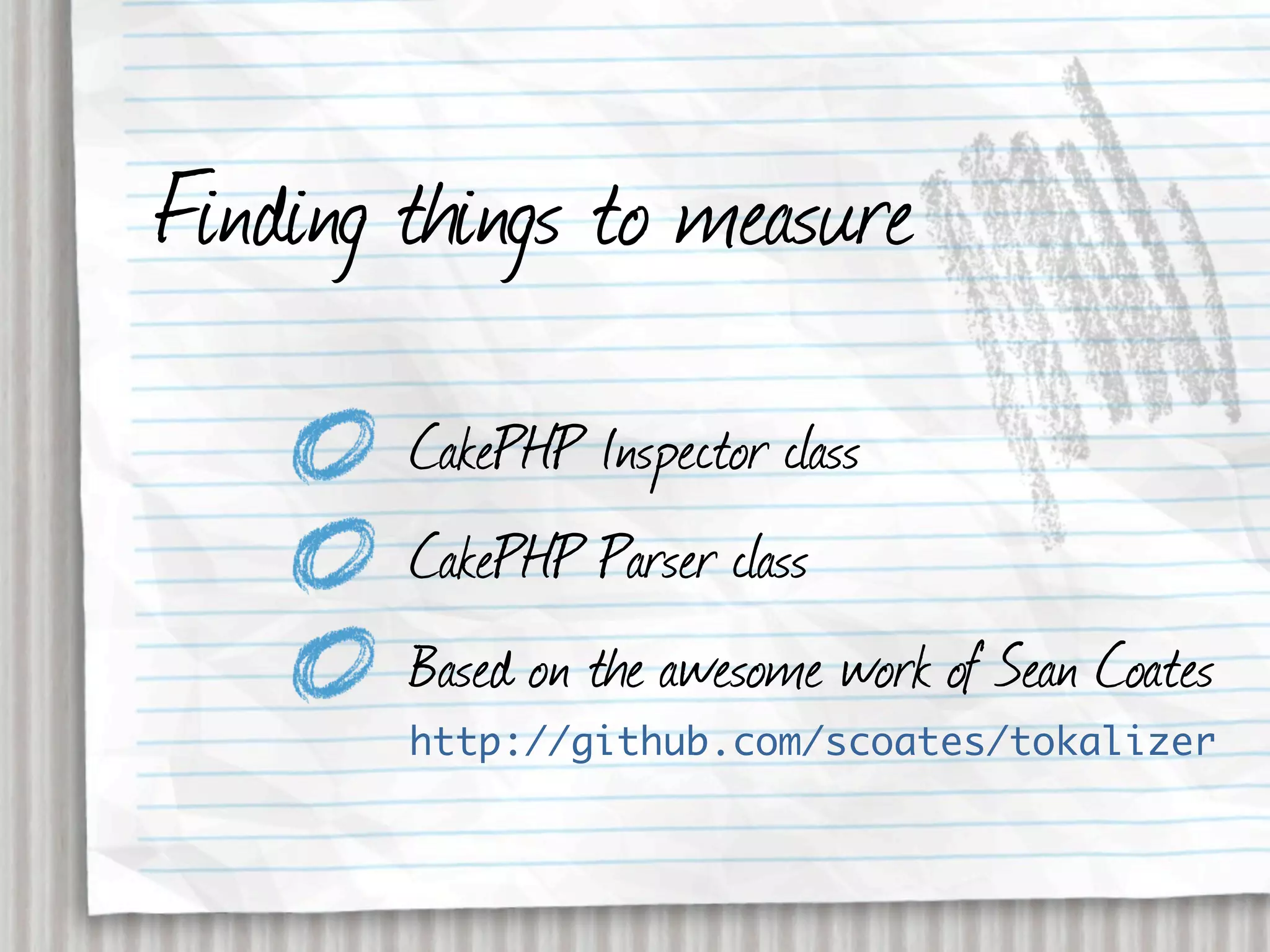 Finding things to measure
        CakePHP Inspector class
        CakePHP Parser class
        Based on the awesome work of Sean Coates
        http://github.com/scoates/tokalizer
 