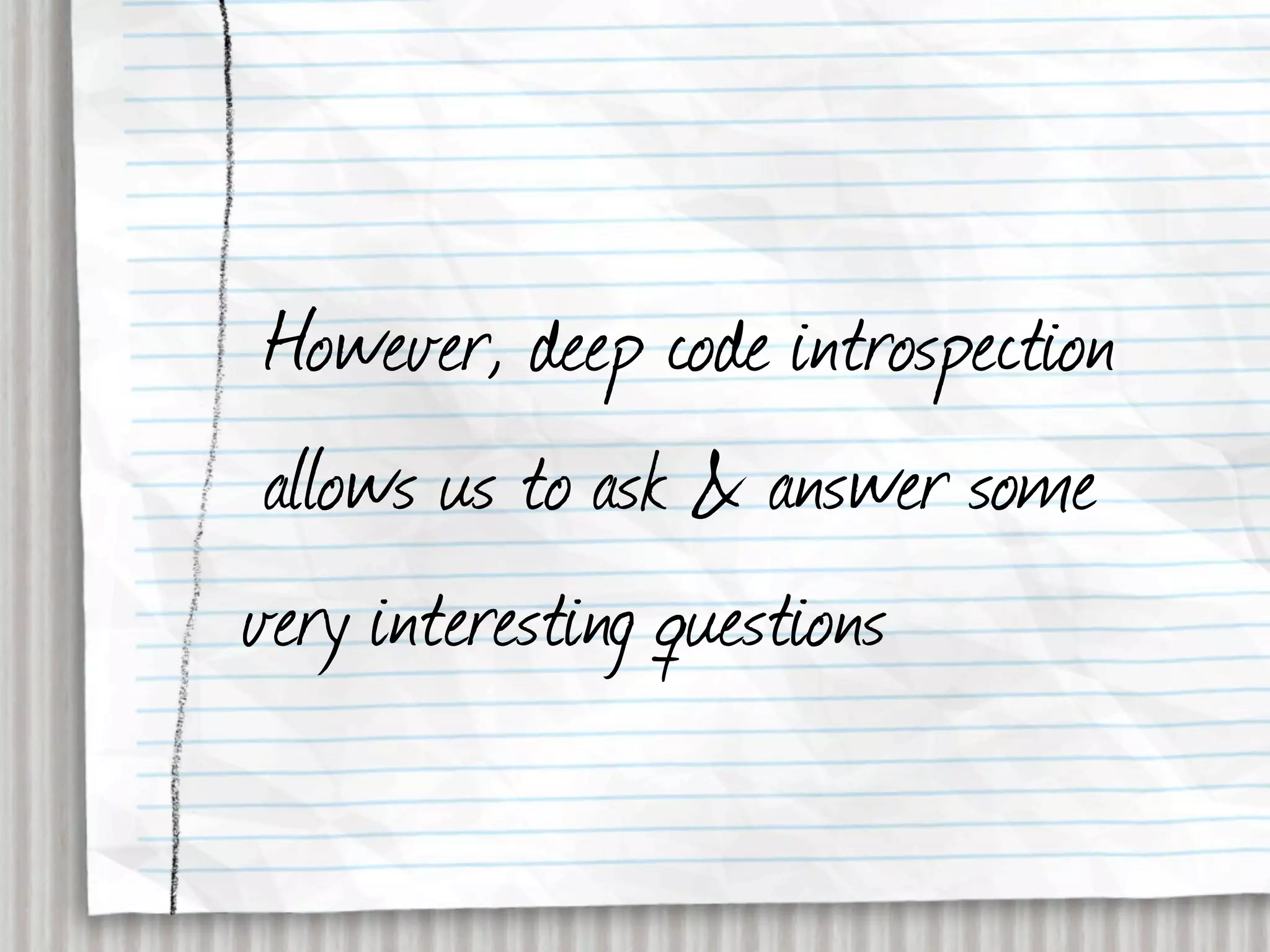 However, deep code introspection
 allows us to ask & answer some
very interesting questions
 