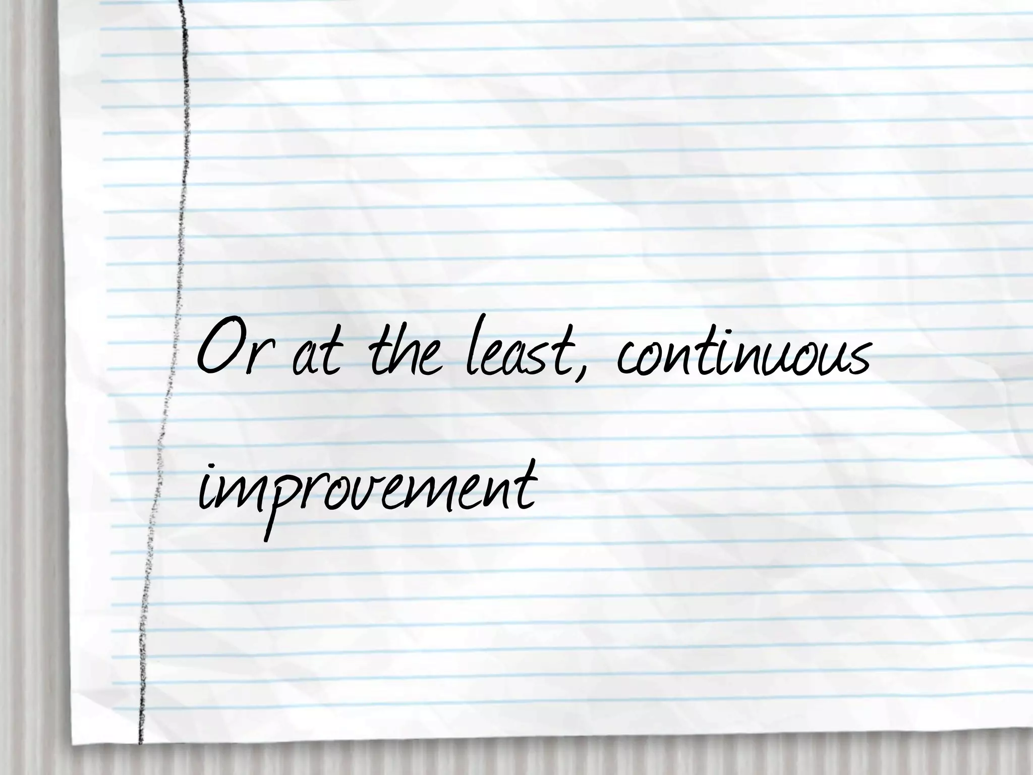 Or at the least, continuous
improvement
 