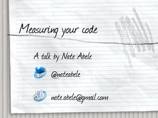 Measuring your code
   A talk by Nate Abele
        @nateabele

        nate.abele@gmail.com
 