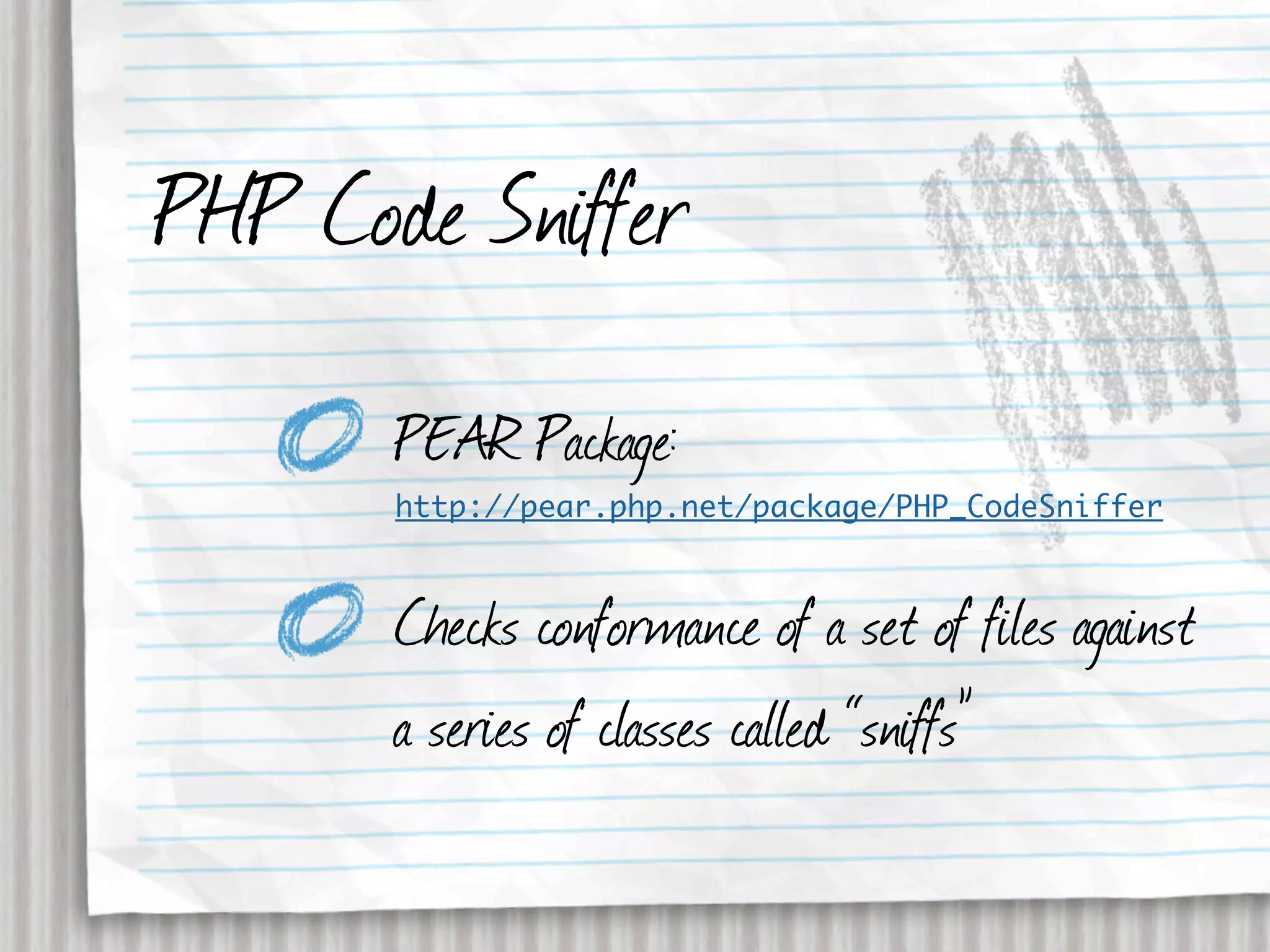 PHP Code Sniffer
       PEAR Package:
       http://pear.php.net/package/PHP_CodeSniffer



       Checks conformance of a set of files against
       a series of classes called “sniffs”
 