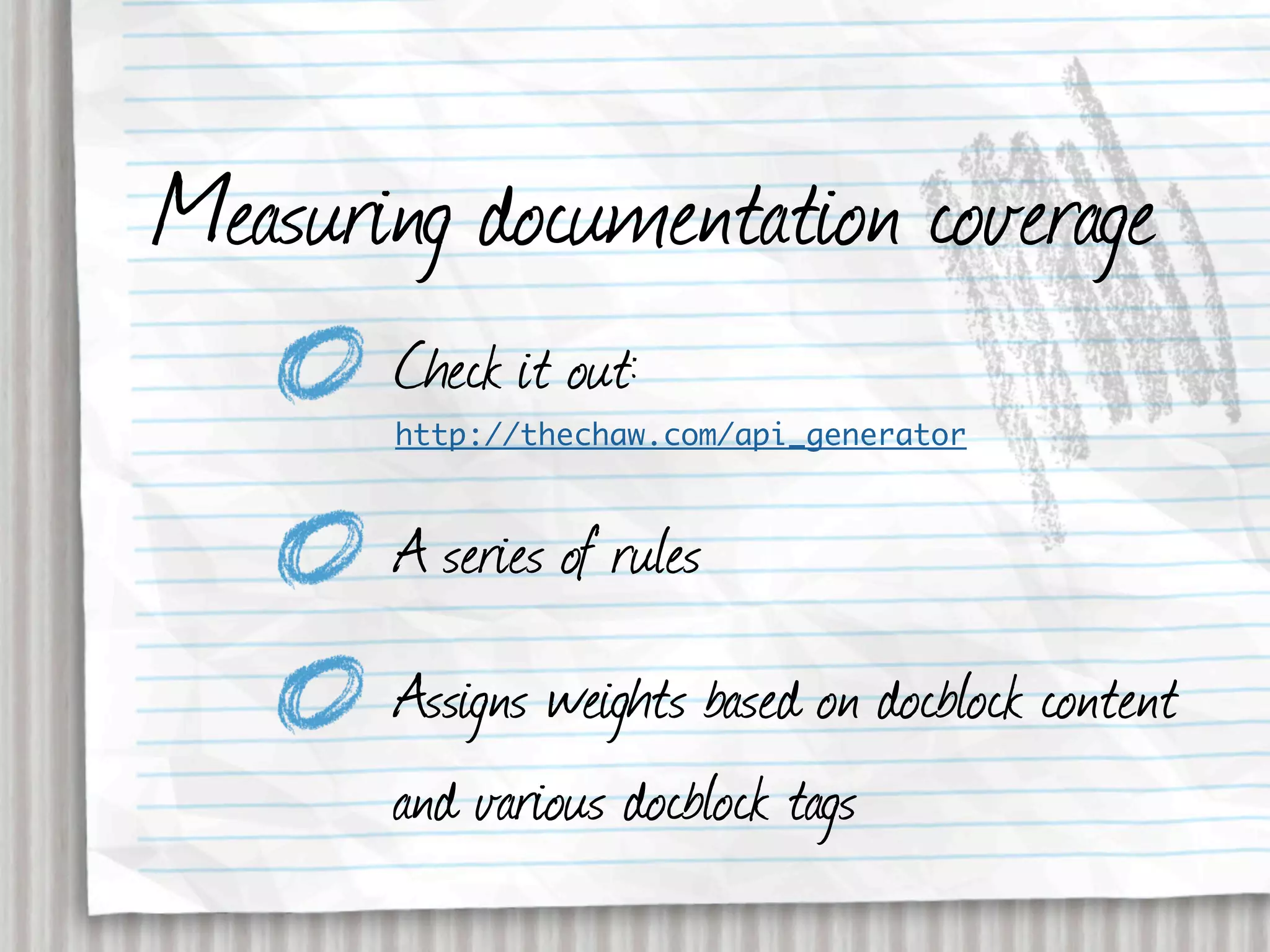Measuring documentation coverage
       Check it out:
       http://thechaw.com/api_generator



       A series of rules
       Assigns weights based on docblock content
       and various docblock tags
 
