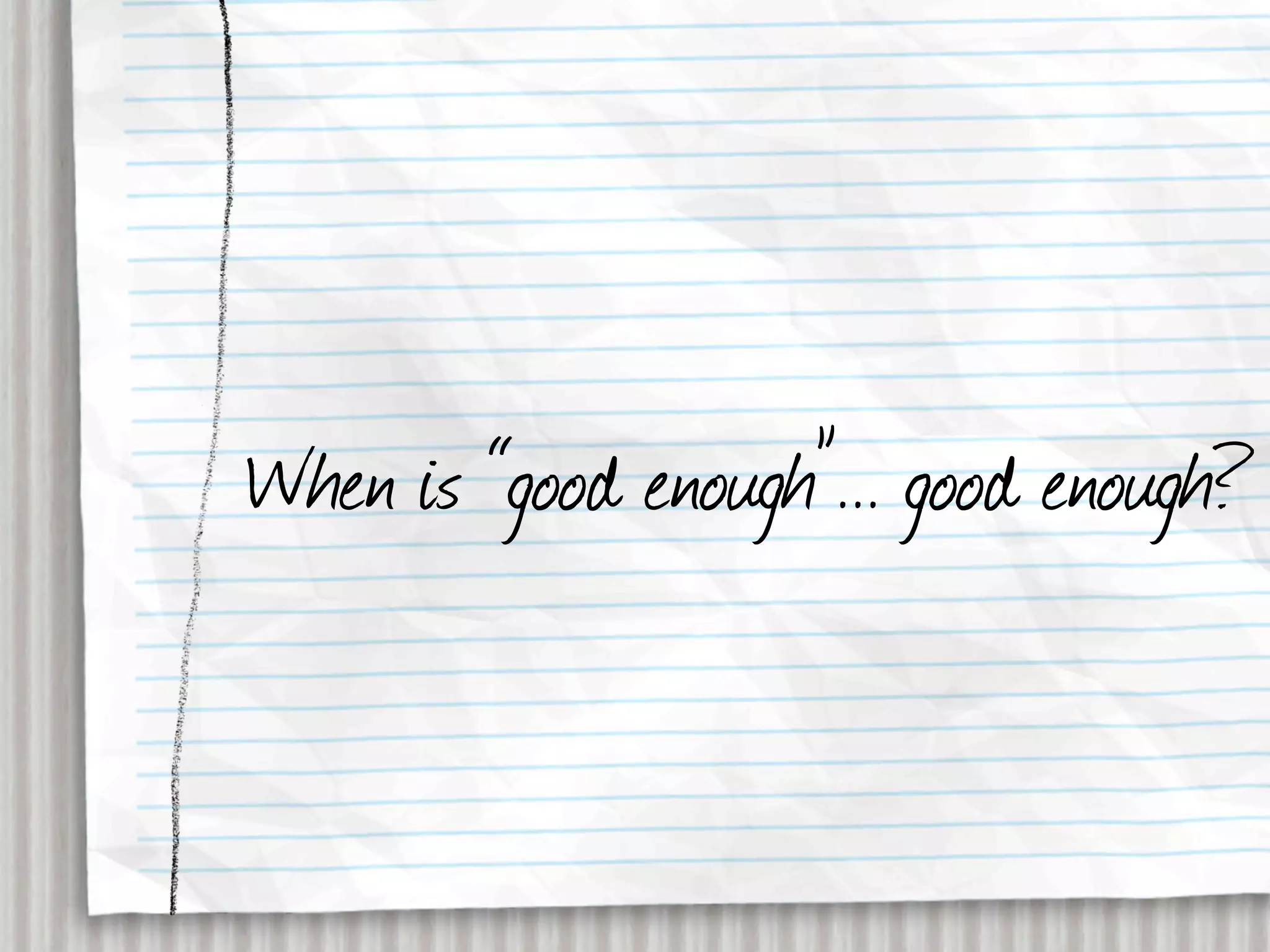 When is “good enough”... good enough?
 