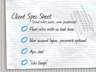 Client Spec Sheet some paraphrased)
         (actual bullet points,
         Flash intro with no load time
         User account logins, password optional
         Ajax chat
         “Like Google”
 