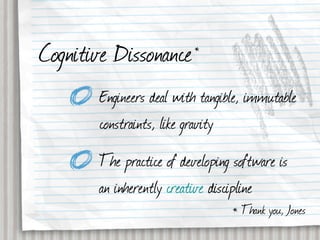 Cognitive Dissonance      *


       Engineers deal with tangible, immutable
       constraints, like gravity
       The practice of developing software is
       an inherently creative discipline
                                 * Thank you, Jones
 