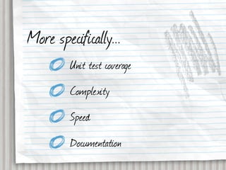 More specifically...
         Unit test coverage
         Complexity
         Speed
         Documentation
 
