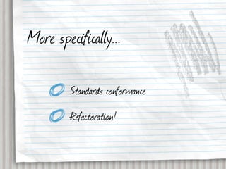 More specifically...

         Standards conformance
         Refactoration!
 