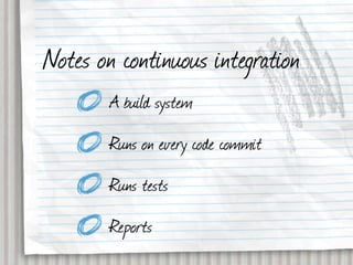 Notes on continuous integration
        A build system
        Runs on every code commit
        Runs tests
        Reports
 