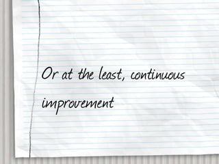 Or at the least, continuous
improvement
 