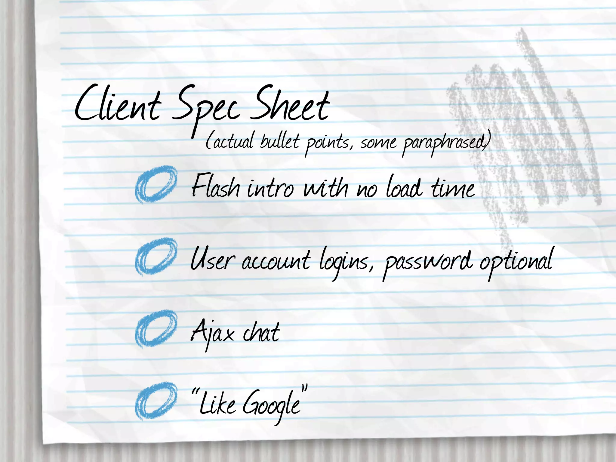 Client Spec Sheet some paraphrased)
         (actual bullet points,
         Flash intro with no load time
         User account logins, password optional
         Ajax chat
         “Like Google”
 