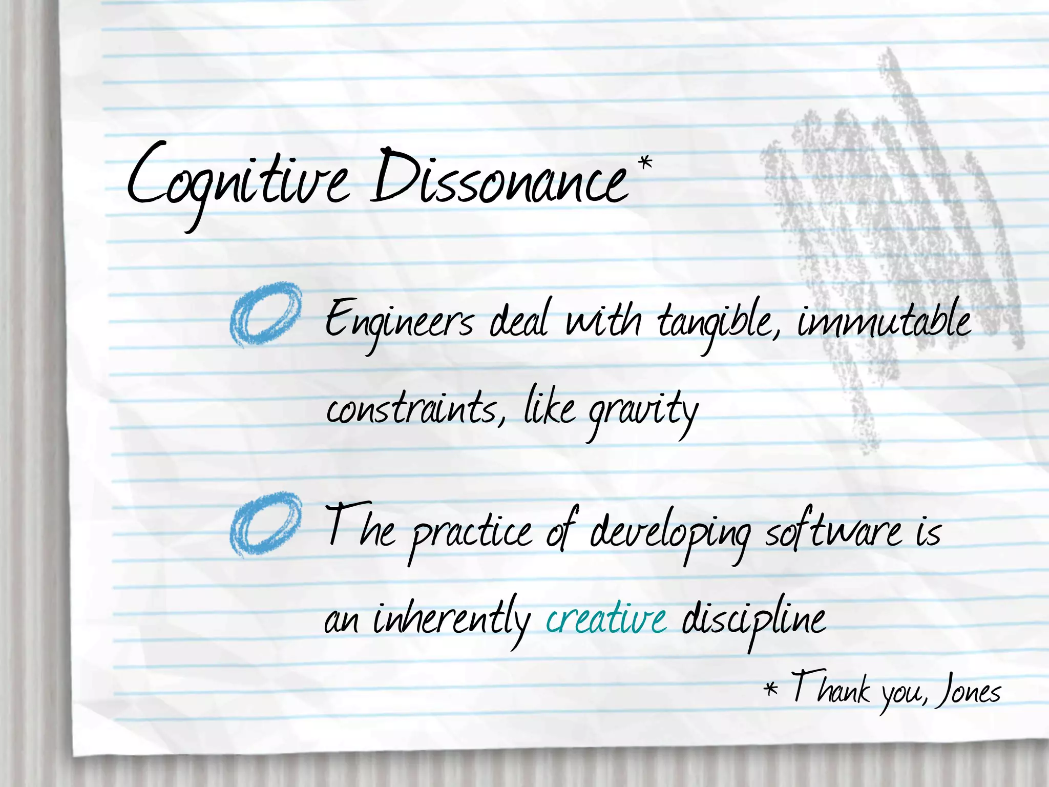 Cognitive Dissonance      *


       Engineers deal with tangible, immutable
       constraints, like gravity
       The practice of developing software is
       an inherently creative discipline
                                 * Thank you, Jones
 