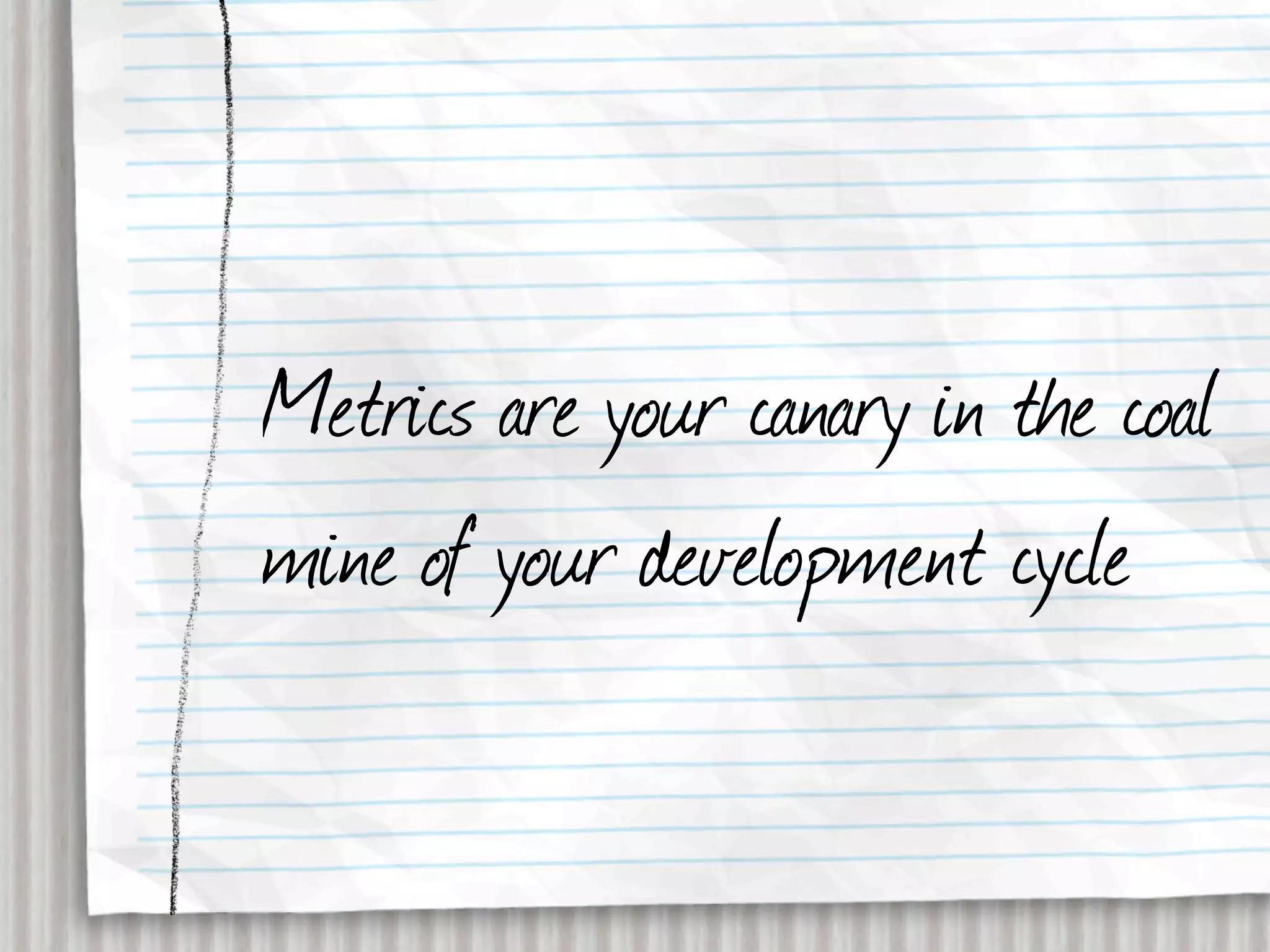 Metrics are your canary in the coal
mine of your development cycle
 