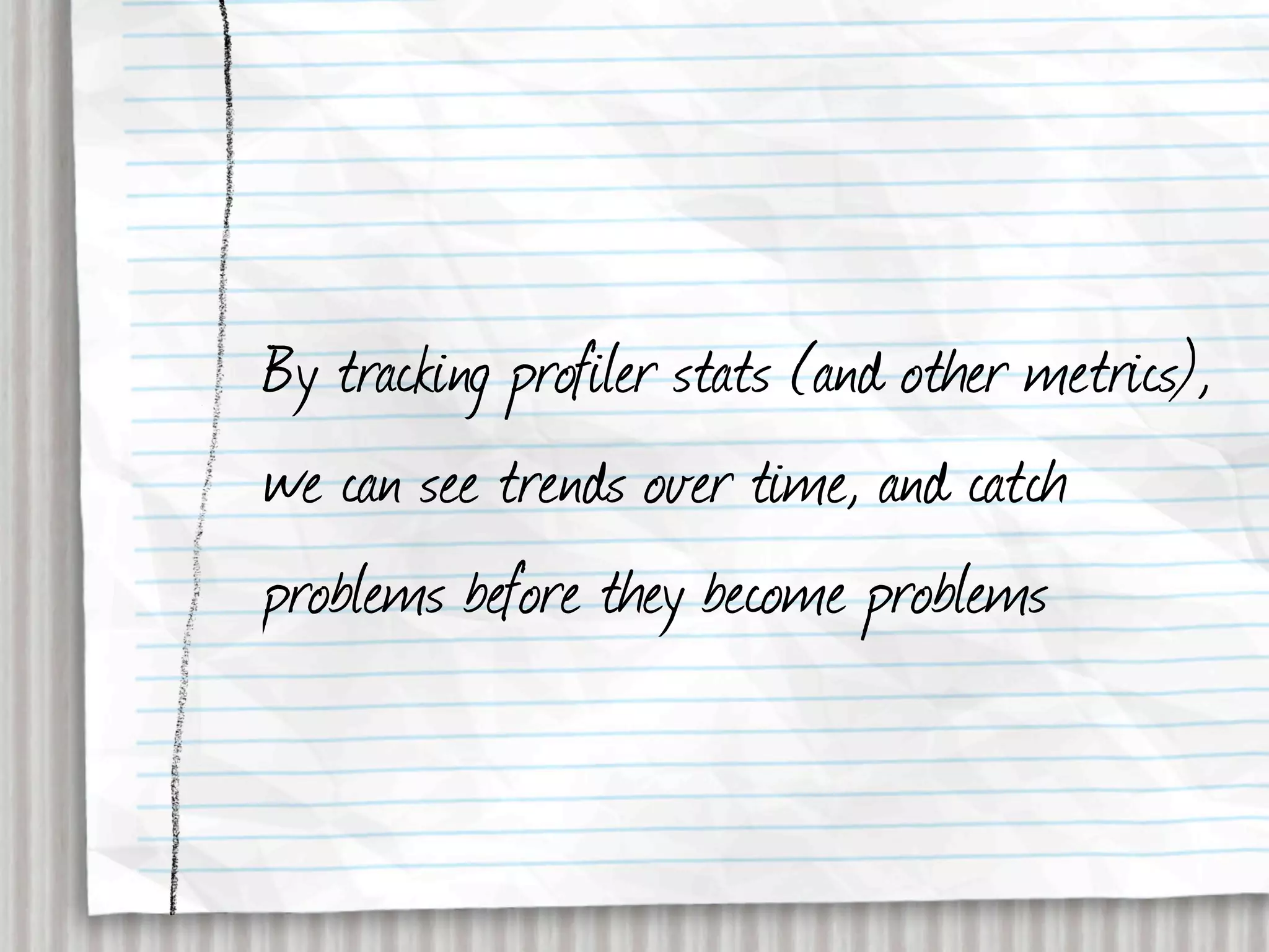 By tracking profiler stats (and other metrics),
we can see trends over time, and catch
problems before they become problems
 