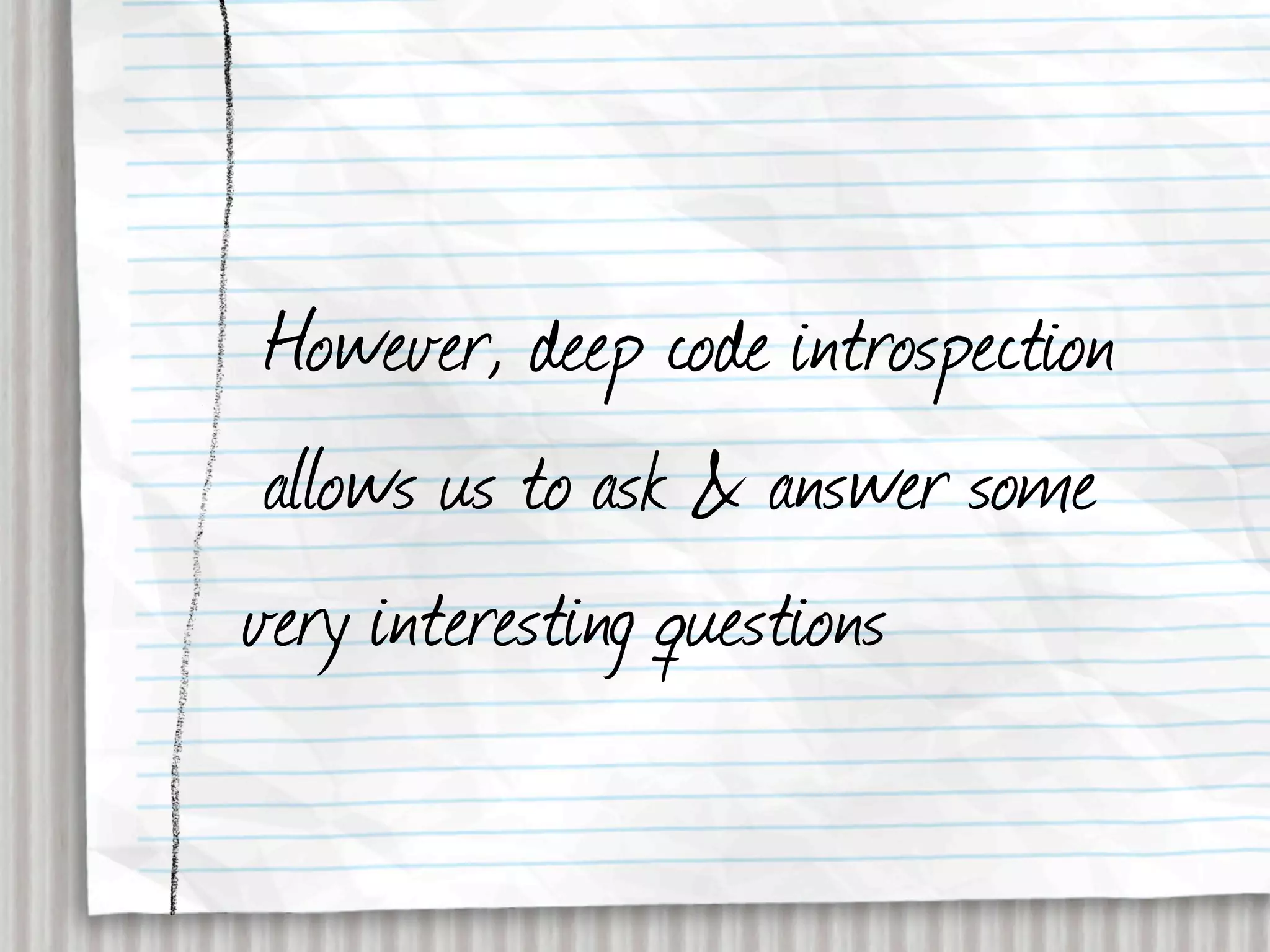 However, deep code introspection
 allows us to ask & answer some
very interesting questions
 