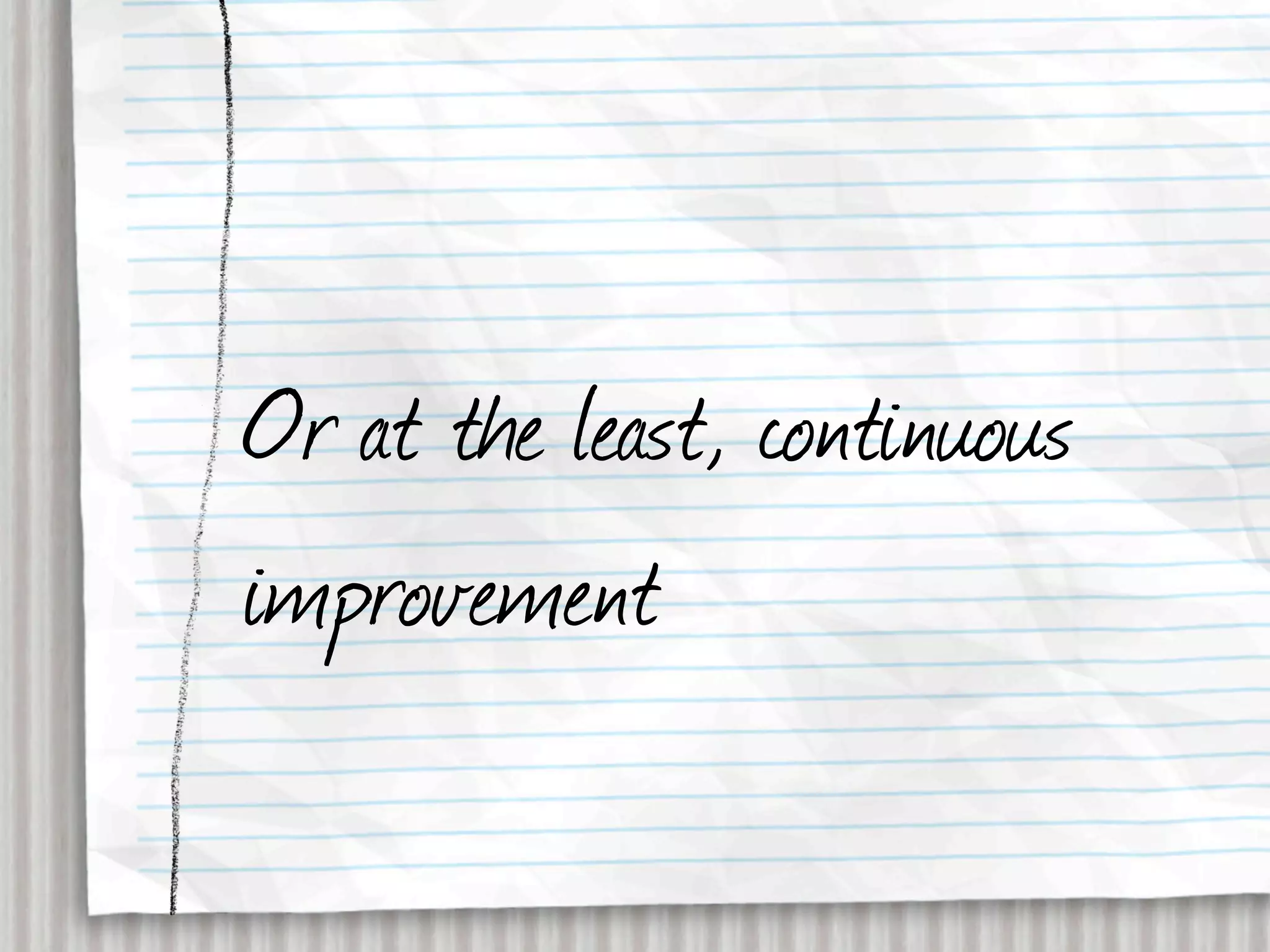 Or at the least, continuous
improvement
 
