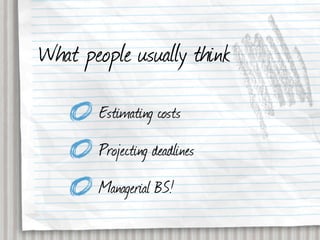 What people usually think
       Estimating costs
       Projecting deadlines
       Managerial BS!
 