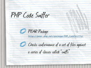 PHP Code Sniffer
       PEAR Package:
       http://pear.php.net/package/PHP_CodeSniffer



       Checks conformance of a set of files against
       a series of classes called “sniffs”
 