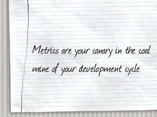 Metrics are your canary in the coal
mine of your development cycle
 