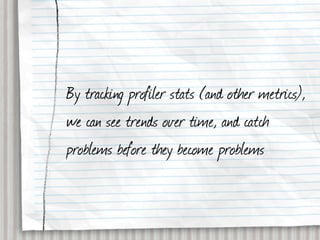 By tracking profiler stats (and other metrics),
we can see trends over time, and catch
problems before they become problems
 