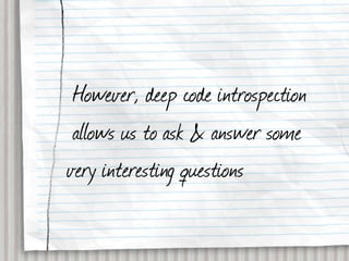 However, deep code introspection
 allows us to ask & answer some
very interesting questions
 