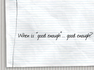 When is “good enough”... good enough?
 
