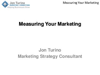 Measuring Your Marketing
Measuring Your Marketing
Jon Turino
Marketing Strategy Consultant
 