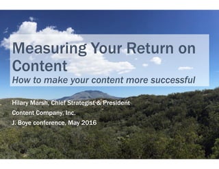Measuring Your Return on
Content
How to make your content more successful
Hilary Marsh, Chief Strategist & President
Content Company, Inc.
J. Boye conference, May 2016
1	
  
 