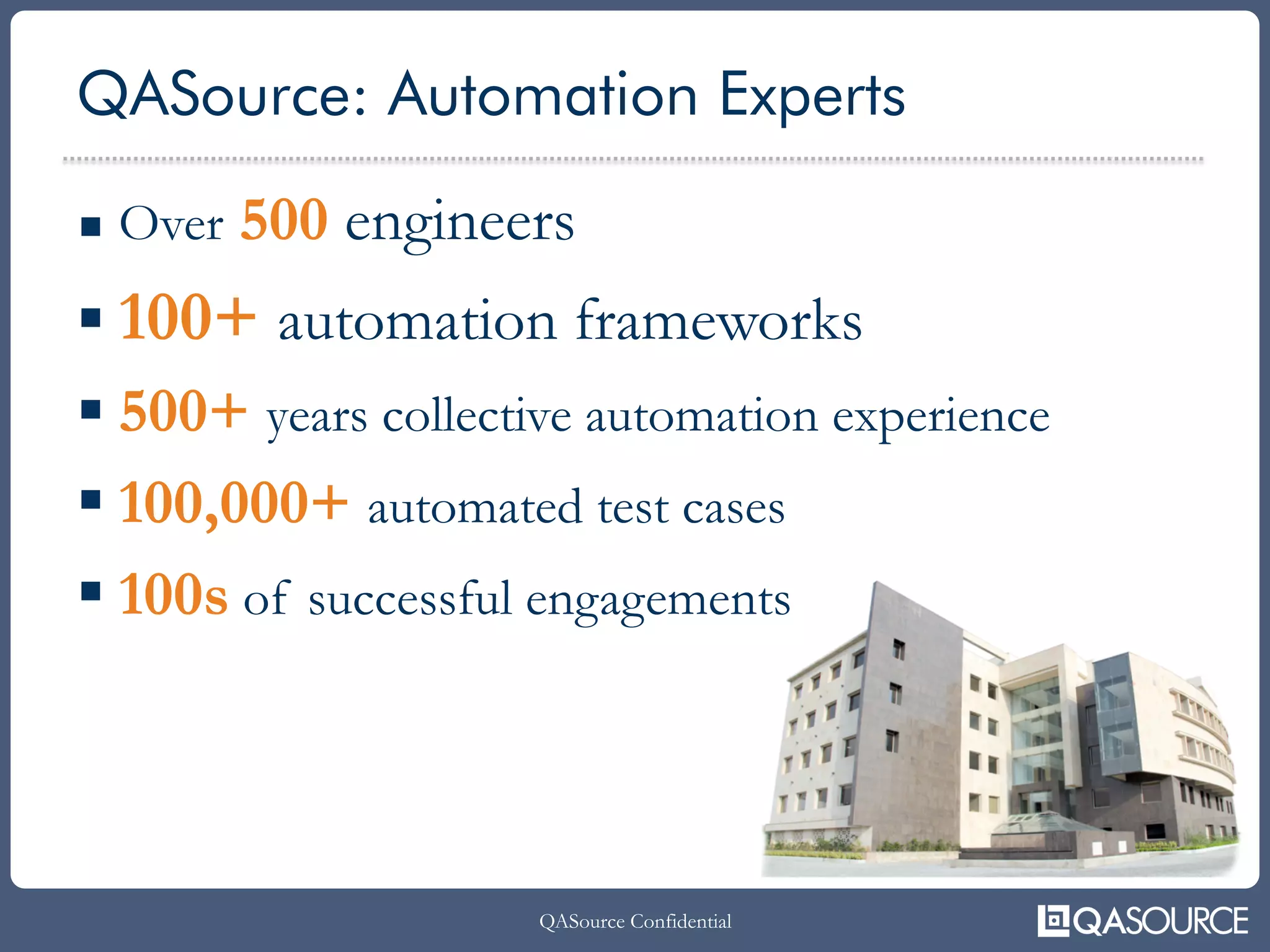 QASource Confidential
§  Over 500 engineers
§  500+ years collective automation experience
§  100,000+ automated test cases
§  100+ automation frameworks
§  100s of successful engagements
QASource: Automation Experts
Over 500 engineers
100+ automation frameworks
500+ years collective automation experience
100,000+ automated test cases
100s of successful engagements
 