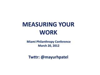 MEASURING YOUR
    WORK
 Miami Philanthropy Conference
        March 20, 2012


  Twttr: @mayurhpatel
 