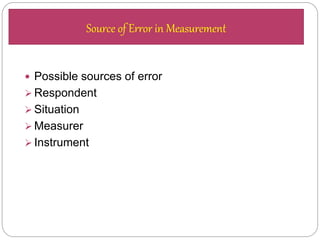  Possible sources of error
 Respondent
 Situation
 Measurer
 Instrument
Source of Error in Measurement
 