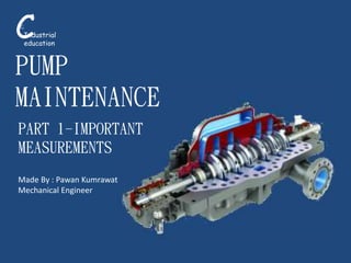 CG
Industrial
education
PUMP
MAINTENANCE
Made By : Pawan Kumrawat
Mechanical Engineer
PART 1-IMPORTANT
MEASUREMENTS
 