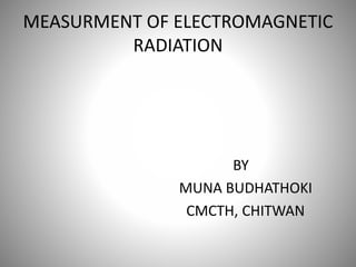 MEASURMENT OF ELECTROMAGNETIC
RADIATION
BY
MUNA BUDHATHOKI
CMCTH, CHITWAN
 