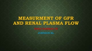 MEASURMENT OF GFR
AND RENAL PLASMA FLOW
FASLU RAHMAN CK
JOHNSON KL
 