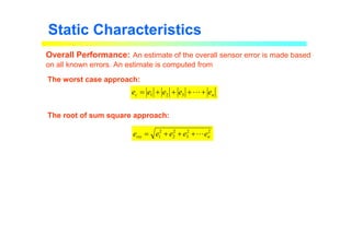 Overall Performance: An estimate of the overall sensor error is made based
on all known errors. An estimate is computed from
Static Characteristics
The worst case approach:
The root of sum square approach:
n
c e
e
e
e
e +
+
+
+
= L
3
2
1
2
2
3
2
2
2
1 n
rss e
e
e
e
e L
+
+
+
=
 