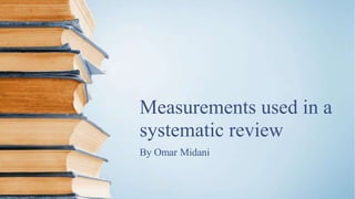 Measurements used in a
systematic review
By Omar Midani
 