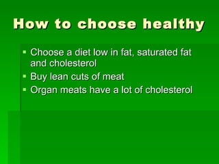 How to choose healthy Choose a diet low in fat, saturated fat and cholesterol Buy lean cuts of meat Organ meats have a lot of cholesterol 