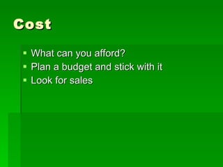 Cost What can you afford? Plan a budget and stick with it Look for sales 