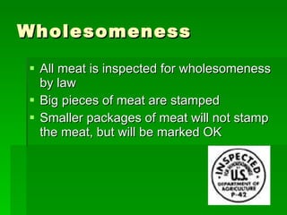 Wholesomeness All meat is inspected for wholesomeness by law Big pieces of meat are stamped Smaller packages of meat will not stamp the meat, but will be marked OK 