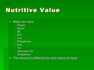 Nutritive Value Meat can have  Protein Niacin B6 B12 Iron Phosphorus Zinc Fat Saturated Fat Cholesterol The amount is different for each piece of meat 