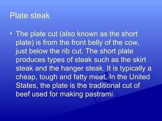 Plate steak
• The plate cut (also known as the short
plate) is from the front belly of the cow,
just below the rib cut. Th...