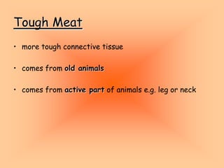 Tough Meat
• more tough connective tissue
• comes from old animals
• comes from active part of animals e.g. leg or neck
 