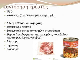 Συντιρθςθ κρζατοσ
 Χύξη
 Κατϊψυξη (βραδεύα-ταχεύα-υπερταχεύα)
Άλλεσ μϋθοδοι ςυντόρηςησ
 ΢υςκευαςύα ςε κενό
 ΢υςκευαςύα ςε τροποποιημϋνη ατμόςφαιρα
 Θερμικό επεξεργαςύα (παςτεριωμϋνεσ κονςϋρβεσ-
αποςτειρωμϋνεσ κονςϋρβεσ)
 Αλϊτιςμα
 Ξόρανςη
 Κϊπνιςμα
 