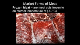 Market Forms of Meat
Frozen Meat – are meat cuts frozen to
an eternal temperature of (-40°C).
 