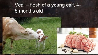 Veal – flesh of a young calf, 4-
5 months old
 