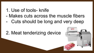 1. Use of tools- knife
- Makes cuts across the muscle fibers
- Cuts should be long and very deep
2. Meat tenderizing device
 